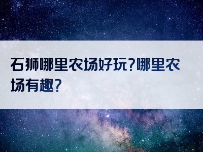 石狮哪里农场好玩？哪里农场有趣？