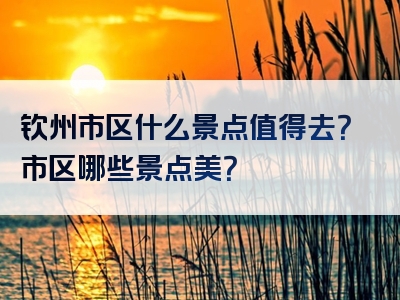 钦州市区什么景点值得去？市区哪些景点美？
