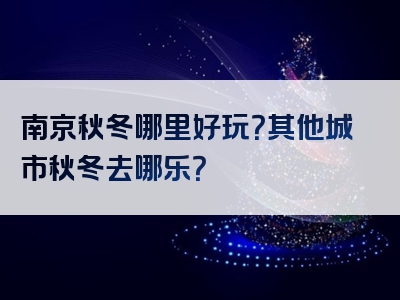 南京秋冬哪里好玩？其他城市秋冬去哪乐？
