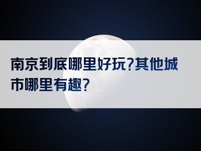 南京到底哪里好玩？其他城市哪里有趣？