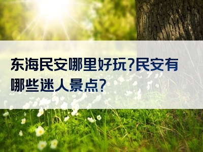 东海民安哪里好玩？民安有哪些迷人景点？
