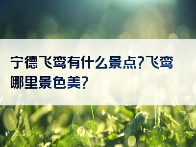 宁德飞鸾有什么景点？飞鸾哪里景色美？