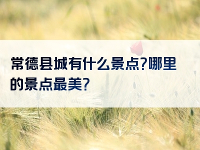 常德县城有什么景点？哪里的景点最美？