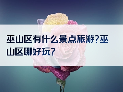 巫山区有什么景点旅游？巫山区哪好玩？