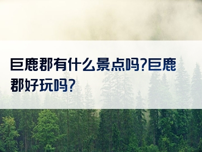 巨鹿郡有什么景点吗？巨鹿郡好玩吗？