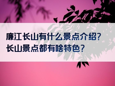 廉江长山有什么景点介绍？长山景点都有啥特色？