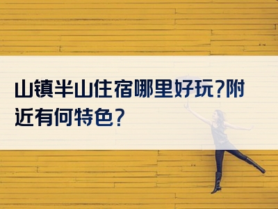 山镇半山住宿哪里好玩？附近有何特色？