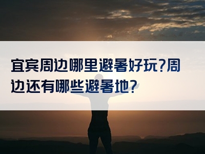 宜宾周边哪里避暑好玩？周边还有哪些避暑地？