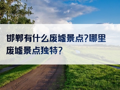 邯郸有什么废墟景点？哪里废墟景点独特？