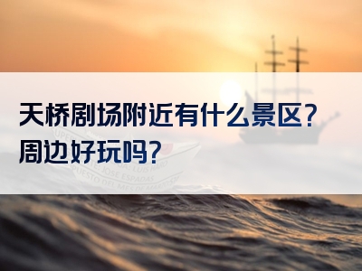 天桥剧场附近有什么景区？周边好玩吗？