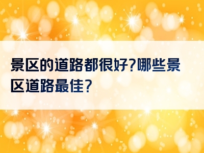 景区的道路都很好？哪些景区道路最佳？