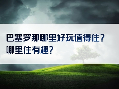 巴塞罗那哪里好玩值得住？哪里住有趣？