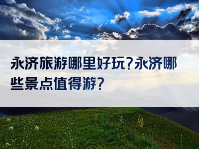 永济旅游哪里好玩？永济哪些景点值得游？