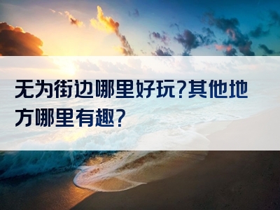 无为街边哪里好玩？其他地方哪里有趣？