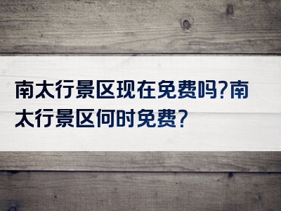 南太行景区现在免费吗？南太行景区何时免费？