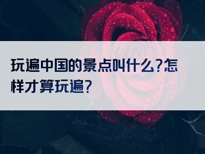 玩遍中国的景点叫什么？怎样才算玩遍？