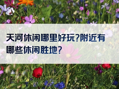 天河休闲哪里好玩？附近有哪些休闲胜地？