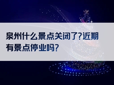 泉州什么景点关闭了？近期有景点停业吗？