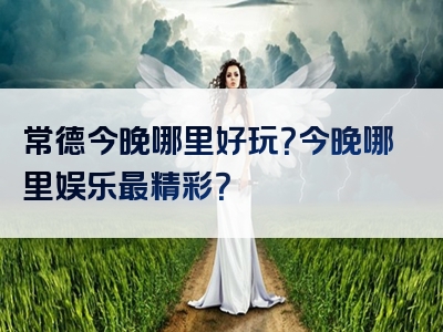 常德今晚哪里好玩？今晚哪里娱乐最精彩？