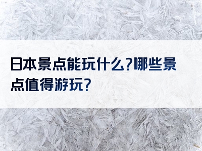 日本景点能玩什么？哪些景点值得游玩？