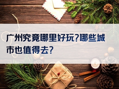 广州究竟哪里好玩？哪些城市也值得去？