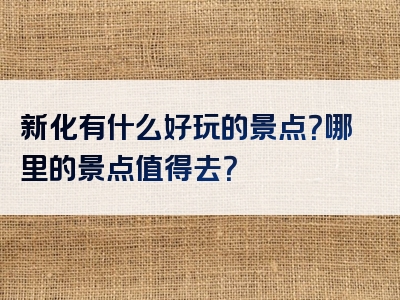 新化有什么好玩的景点？哪里的景点值得去？