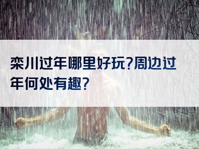 栾川过年哪里好玩？周边过年何处有趣？
