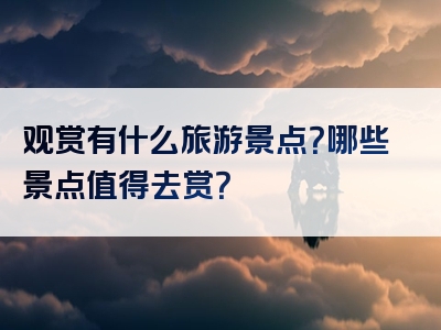 观赏有什么旅游景点？哪些景点值得去赏？