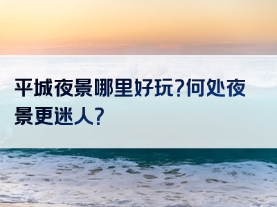 平城夜景哪里好玩？何处夜景更迷人？