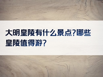 大明皇陵有什么景点？哪些皇陵值得游？