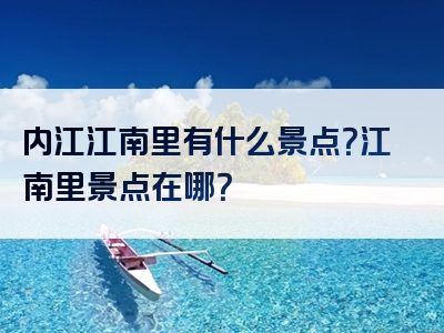 内江江南里有什么景点？江南里景点在哪？