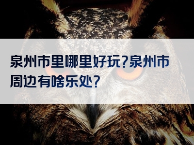 泉州市里哪里好玩？泉州市周边有啥乐处？