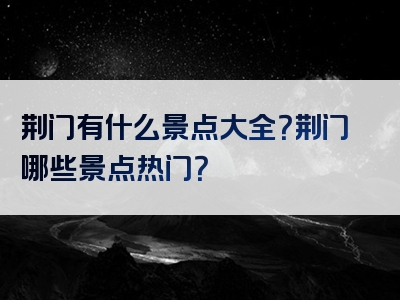 荆门有什么景点大全？荆门哪些景点热门？