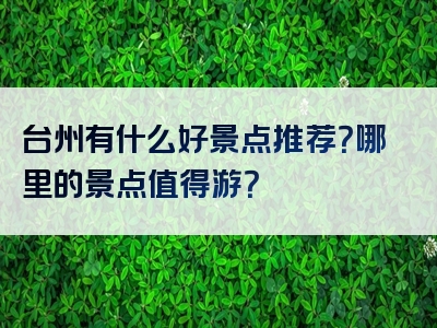 台州有什么好景点推荐？哪里的景点值得游？