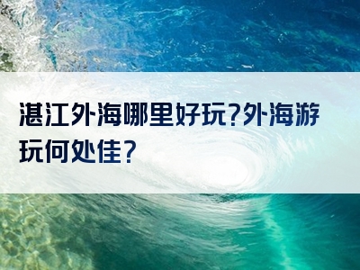 湛江外海哪里好玩？外海游玩何处佳？