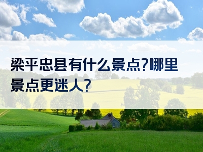 梁平忠县有什么景点？哪里景点更迷人？