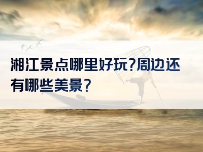 湘江景点哪里好玩？周边还有哪些美景？