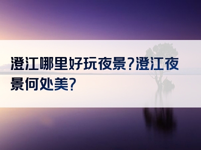 澄江哪里好玩夜景？澄江夜景何处美？