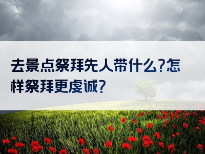 去景点祭拜先人带什么？怎样祭拜更虔诚？