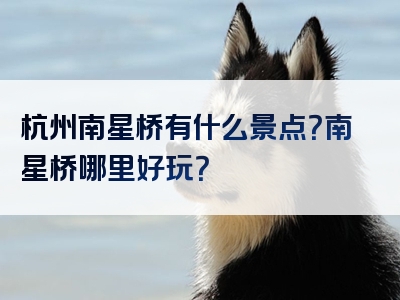 杭州南星桥有什么景点？南星桥哪里好玩？