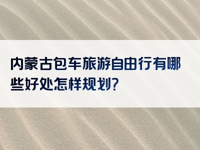 内蒙古包车旅游自由行有哪些好处怎样规划？