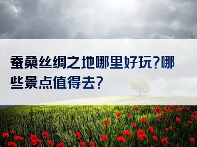 蚕桑丝绸之地哪里好玩？哪些景点值得去？