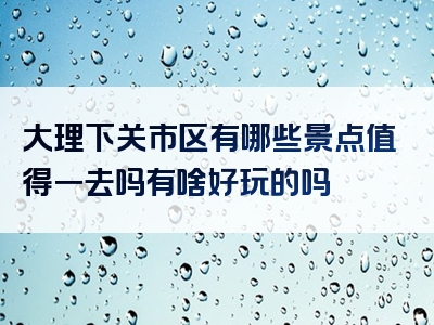 大理下关市区有哪些景点值得一去吗有啥好玩的吗