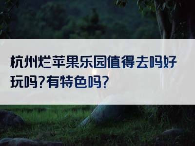 杭州烂苹果乐园值得去吗好玩吗？有特色吗？