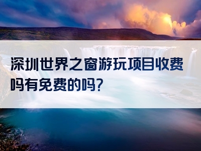 深圳世界之窗游玩项目收费吗有免费的吗？