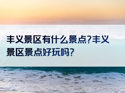 丰义景区有什么景点？丰义景区景点好玩吗？