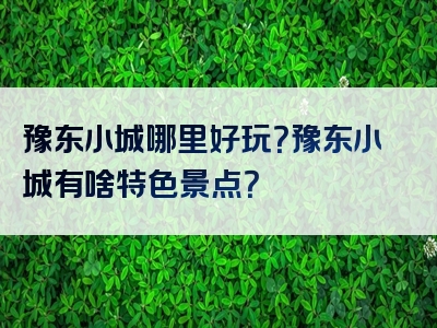 豫东小城哪里好玩？豫东小城有啥特色景点？