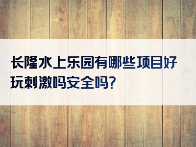 长隆水上乐园有哪些项目好玩刺激吗安全吗？