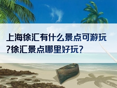 上海徐汇有什么景点可游玩？徐汇景点哪里好玩？