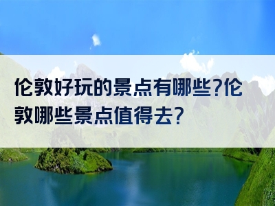伦敦好玩的景点有哪些？伦敦哪些景点值得去？